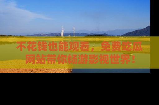 不花钱也能观看，免费吃瓜网站带你畅游影视世界！