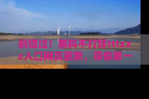 别错过！黑料不打烊tttzzz入口网页更新，带你第一时间了解最新动态！