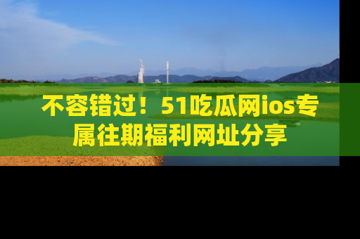 不容错过！51吃瓜网ios专属往期福利网址分享