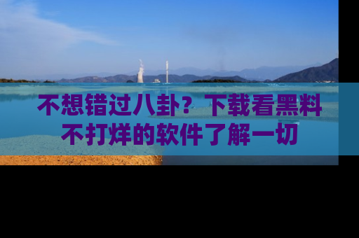 不想错过八卦?下载看黑料不打烊的软件了解一切