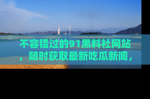 不容错过的91黑料社网站,随时获取最新吃瓜新闻,留意91黑料社的动态更新!