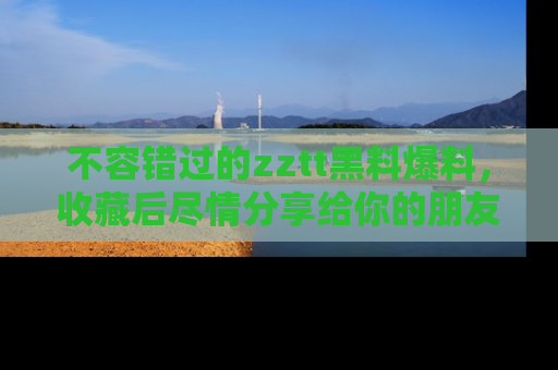 不容错过的zztt黑料爆料,收藏后尽情分享给你的朋友