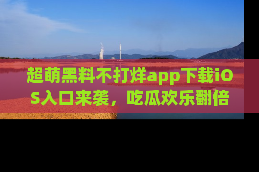 超萌黑料不打烊app下载iOS入口来袭，吃瓜欢乐翻倍！