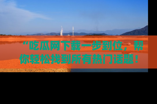 “吃瓜网下载一步到位,帮你轻松找到所有热门话题!”网址:www.chiguaw.com