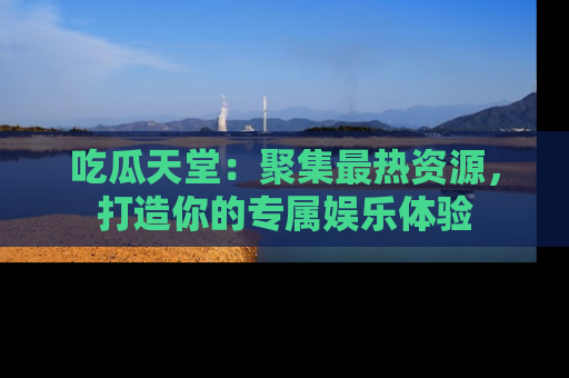 吃瓜天堂:聚集最热资源,打造你的专属娱乐体验