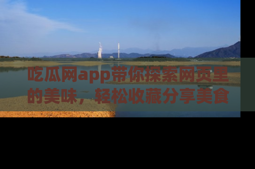 吃瓜网app带你探索网页里的美味，轻松收藏分享美食秘笈