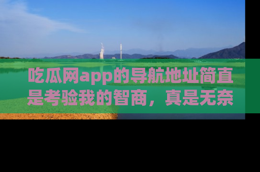 吃瓜网app的导航地址简直是考验我的智商,真是无奈!