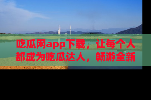 吃瓜网app下载,让每个人都成为吃瓜达人,畅游全新网页!