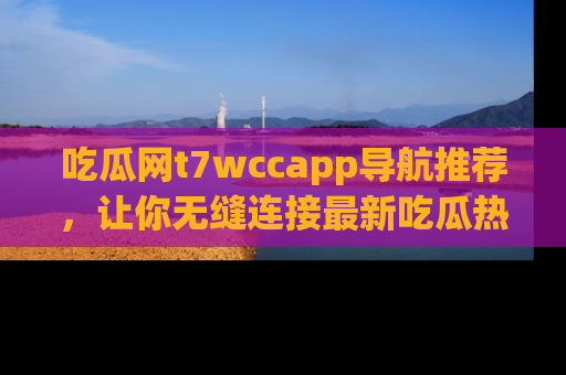 吃瓜网t7wccapp导航推荐，让你无缝连接最新吃瓜热点内容！