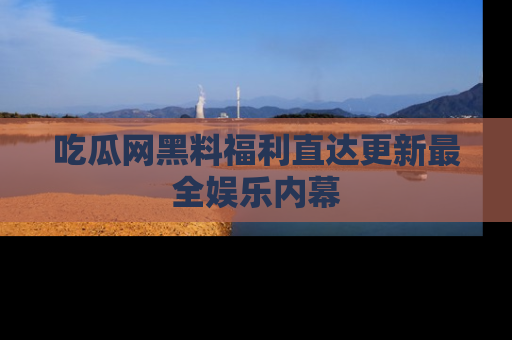 吃瓜网黑料福利直达更新最全娱乐内幕