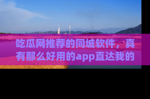 吃瓜网推荐的同城软件,真有那么好用的app直达我的心吗?