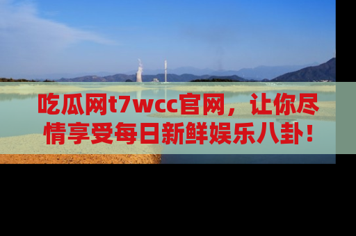 吃瓜网t7wcc官网，让你尽情享受每日新鲜娱乐八卦！