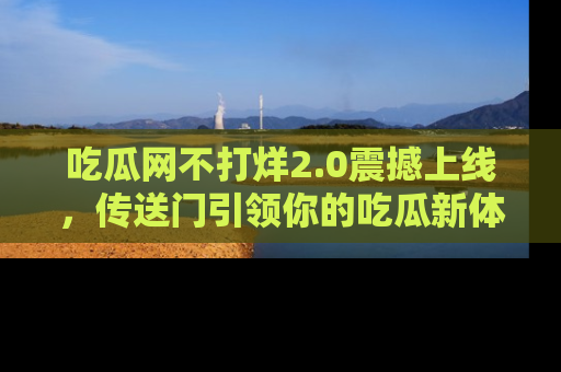 吃瓜网不打烊2.0震撼上线，传送门引领你的吃瓜新体验