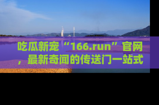 吃瓜新宠“166.run”官网，最新奇闻的传送门一站式体验