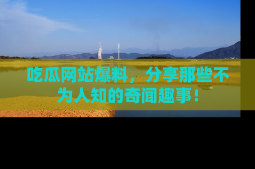 吃瓜网站爆料，分享那些不为人知的奇闻趣事！