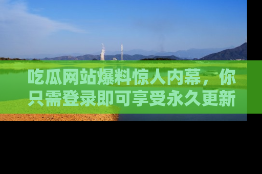 吃瓜网站爆料惊人内幕,你只需登录即可享受永久更新服务!