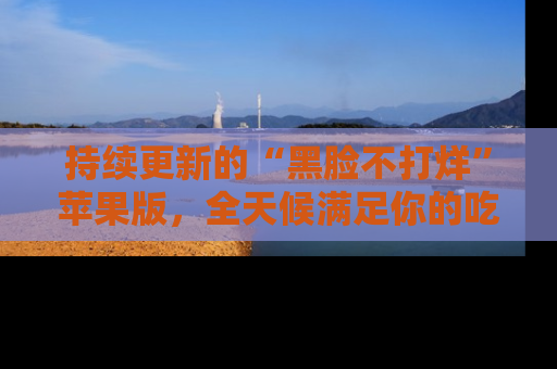 持续更新的“黑脸不打烊”苹果版，全天候满足你的吃瓜需求！