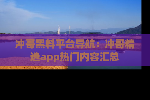 冲哥黑料平台导航：冲哥精选app热门内容汇总