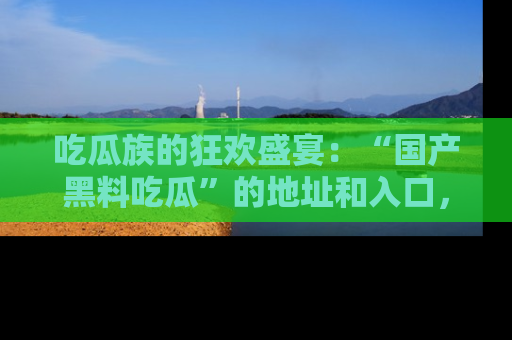 吃瓜族的狂欢盛宴：“国产黑料吃瓜”的地址和入口，让你尽情享受流行文化！