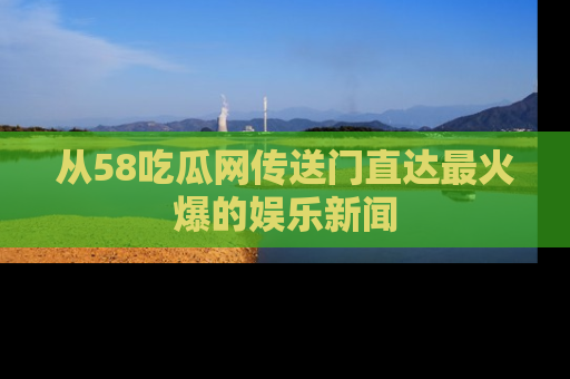 从58吃瓜网传送门直达最火爆的娱乐新闻