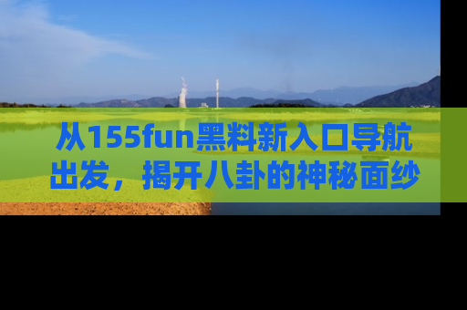 从155fun黑料新入口导航出发，揭开八卦的神秘面纱！