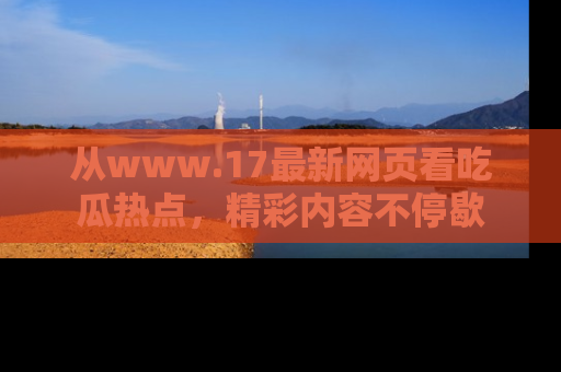 从www.17最新网页看吃瓜热点，精彩内容不停歇