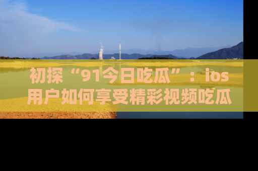 初探“91今日吃瓜”：ios用户如何享受精彩视频吃瓜时光