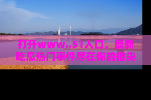 打开www..51入口，最新吃瓜热门事件尽在你的指尖，马上来看看！