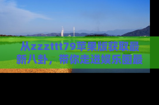 从zzzttt79苹果版获取最新八卦，带你走进娱乐圈最热内幕！