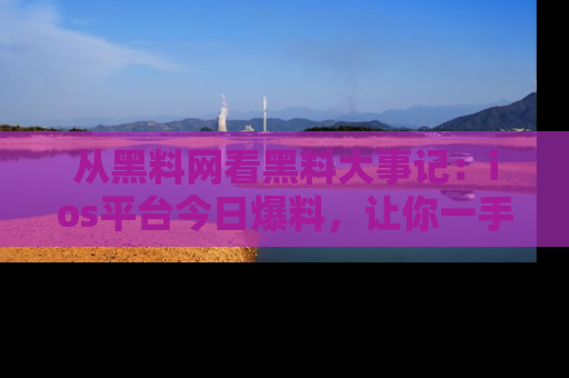 从黑料网看黑料大事记：ios平台今日爆料，让你一手掌握八卦内幕