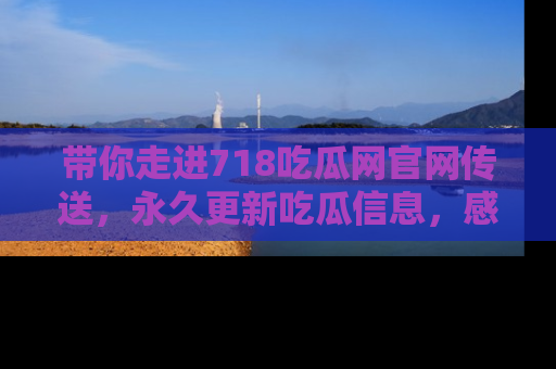 带你走进718吃瓜网官网传送，永久更新吃瓜信息，感受娱乐圈的风云变幻！