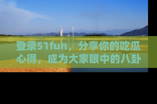 登录51fun，分享你的吃瓜心得，成为大家眼中的八卦专家！