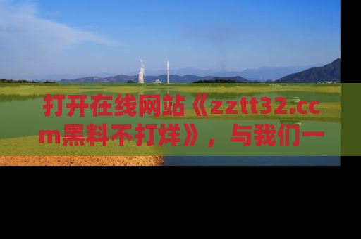 打开在线网站《zztt32.ccm黑料不打烊》，与我们一起揭露那些鲜为人知的黑料与明星秘密！