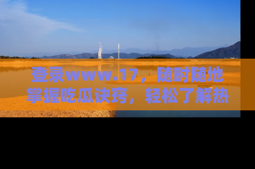 登录www.17，随时随地掌握吃瓜诀窍，轻松了解热点！