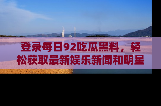 登录每日92吃瓜黑料，轻松获取最新娱乐新闻和明星炒作背后的真相