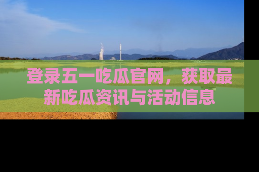 登录五一吃瓜官网，获取最新吃瓜资讯与活动信息
