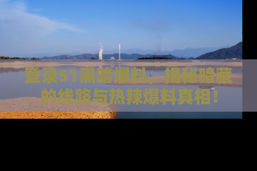登录51黑暗爆料，揭秘暗藏的线路与热辣爆料真相！