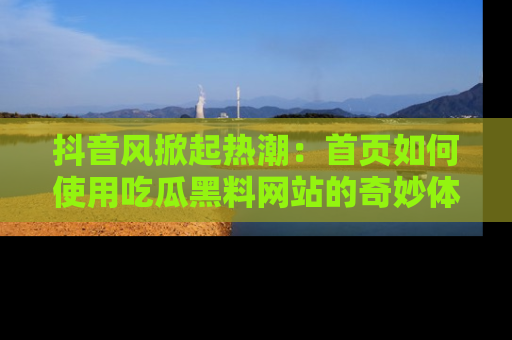 抖音风掀起热潮：首页如何使用吃瓜黑料网站的奇妙体验