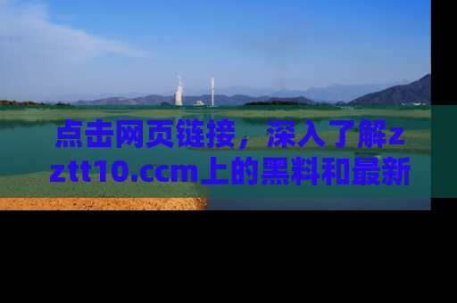 点击网页链接，深入了解zztt10.ccm上的黑料和最新消息！