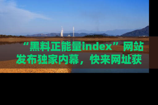 “黑料正能量index”网站发布独家内幕,快来网址获取精彩内容吧!