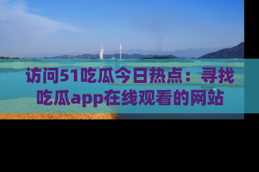访问51吃瓜今日热点：寻找吃瓜app在线观看的网站