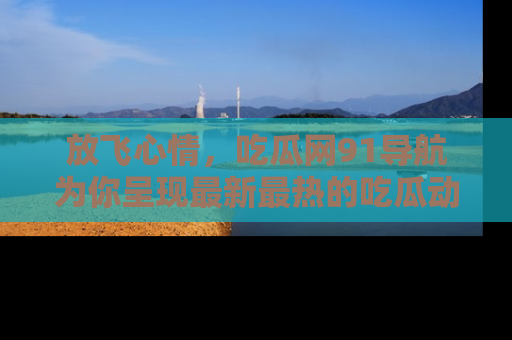 放飞心情，吃瓜网91导航为你呈现最新最热的吃瓜动态！