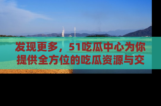 发现更多，51吃瓜中心为你提供全方位的吃瓜资源与交流平台