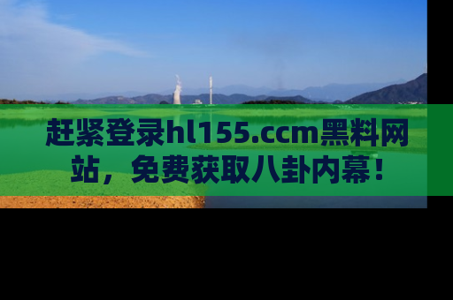 赶紧登录hl155.ccm黑料网站，免费获取八卦内幕！