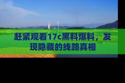 赶紧观看17c黑料爆料，发现隐藏的线路真相