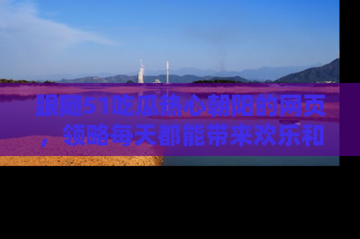 跟随51吃瓜热心朝阳的网页，领略每天都能带来欢乐和惊喜的小资讯！