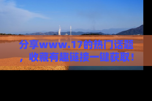 分享www.17的热门话题，收藏有趣链接一键获取！