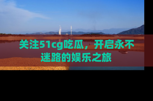 关注51cg吃瓜，开启永不迷路的娱乐之旅