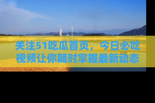 关注51吃瓜首页，今日必吃视频让你随时掌握最新动态