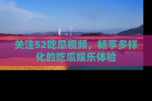 关注52吃瓜视频，畅享多样化的吃瓜娱乐体验